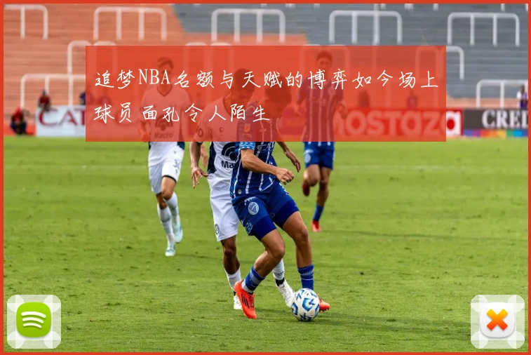 追梦NBA名额与天赋的博弈如今场上球员面孔令人陌生