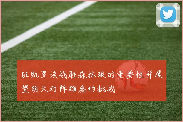 班凯罗谈战胜森林狼的重要性并展望明天对阵雄鹿的挑战