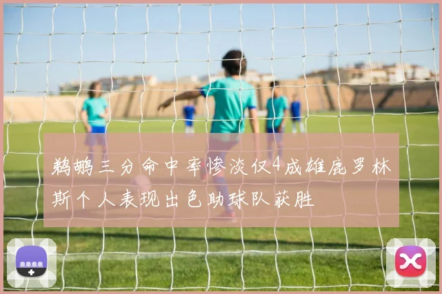鹈鹕三分命中率惨淡仅4成雄鹿罗林斯个人表现出色助球队获胜