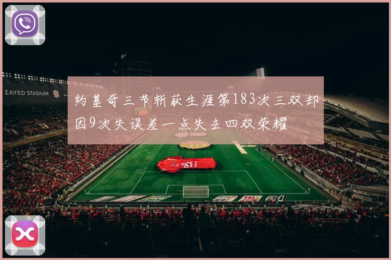 约基奇三节斩获生涯第183次三双却因9次失误差一点失去四双荣耀