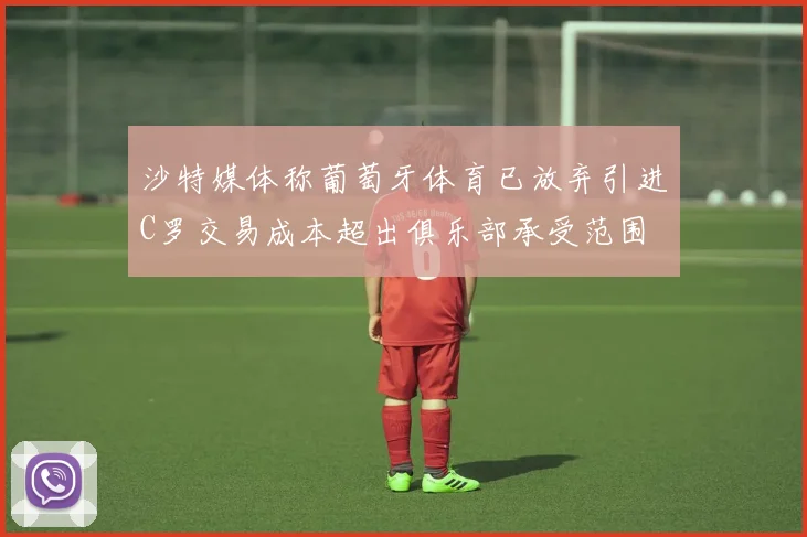 沙特媒体称葡萄牙体育已放弃引进C罗交易成本超出俱乐部承受范围