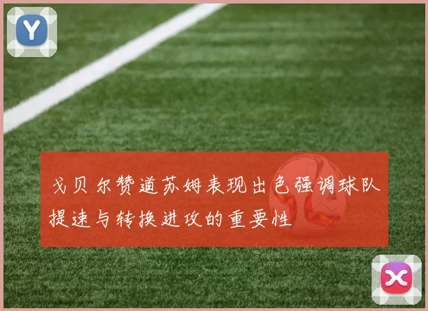 戈贝尔赞道苏姆表现出色强调球队提速与转换进攻的重要性