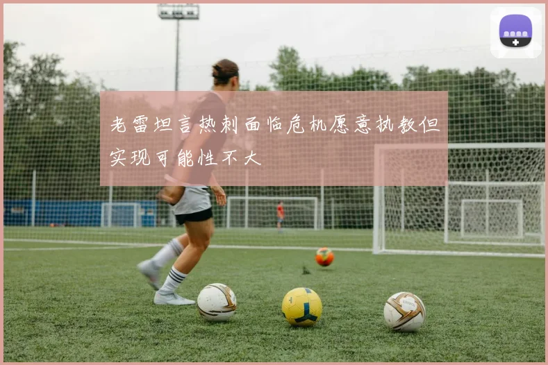 老雷坦言热刺面临危机愿意执教但实现可能性不大