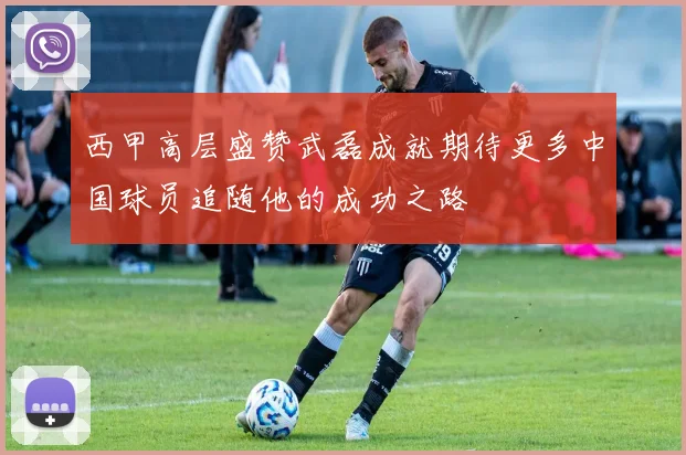 西甲高层盛赞武磊成就期待更多中国球员追随他的成功之路