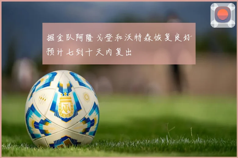 掘金队阿隆戈登和沃特森恢复良好预计七到十天内复出