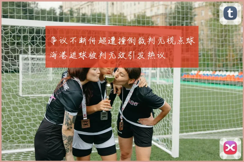 争议不断何超遭撞倒裁判无视点球海港进球被判无效引发热议