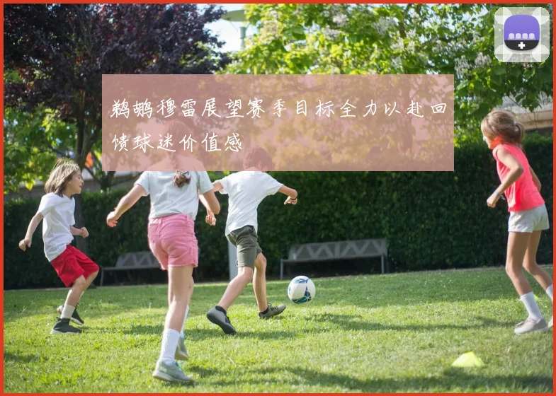 鹈鹕穆雷展望赛季目标全力以赴回馈球迷价值感