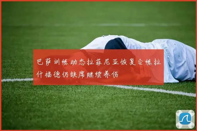 巴萨训练动态拉菲尼亚恢复合练拉什福德仍缺席继续养伤