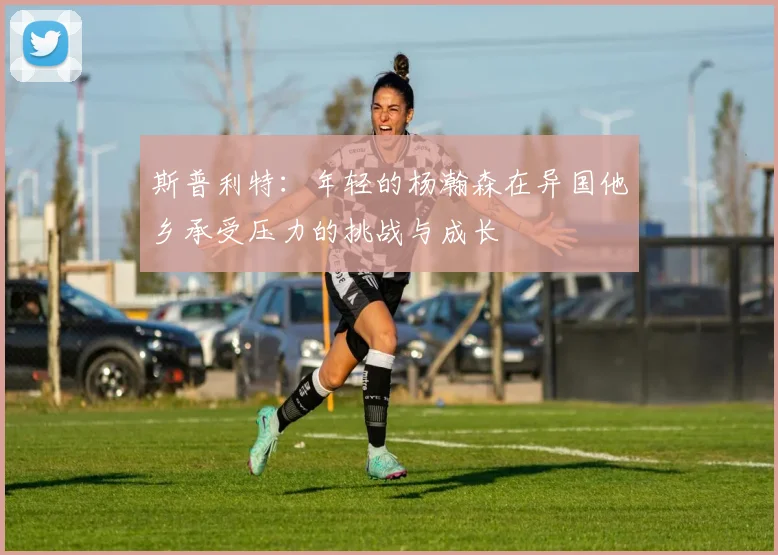 斯普利特：年轻的杨瀚森在异国他乡承受压力的挑战与成长