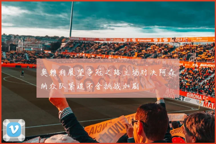 奥赖利展望争冠之路主场对决阿森纳众队紧追不舍挑战加剧