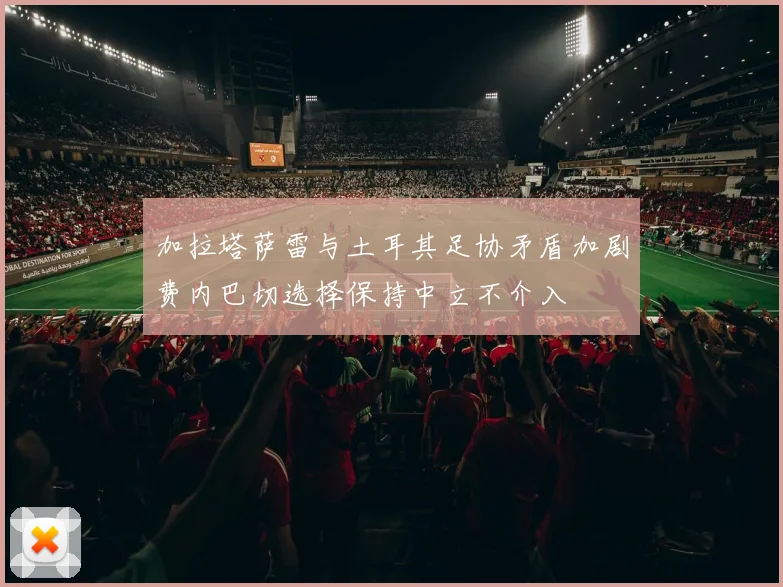 加拉塔萨雷与土耳其足协矛盾加剧费内巴切选择保持中立不介入