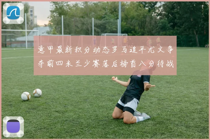 意甲最新积分动态罗马追平尤文争夺前四米兰少赛落后榜首八分待战比萨