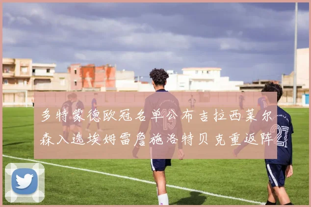 多特蒙德欧冠名单公布吉拉西莱尔森入选埃姆雷詹施洛特贝克重返阵容