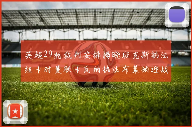 英超29轮裁判安排揭晓班克斯执法纽卡对曼联卡瓦纳执法布莱顿迎战阿森纳