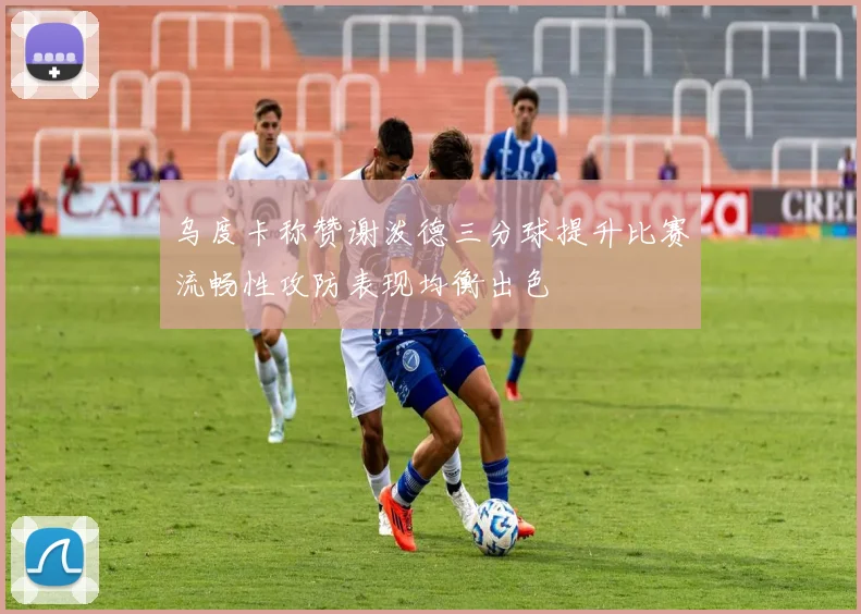 乌度卡称赞谢泼德三分球提升比赛流畅性攻防表现均衡出色
