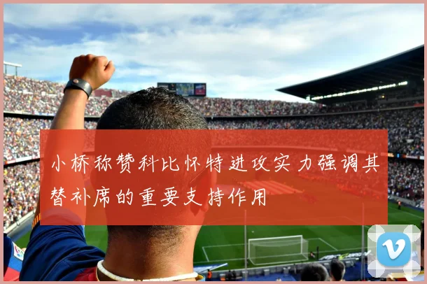 小桥称赞科比怀特进攻实力强调其替补席的重要支持作用
