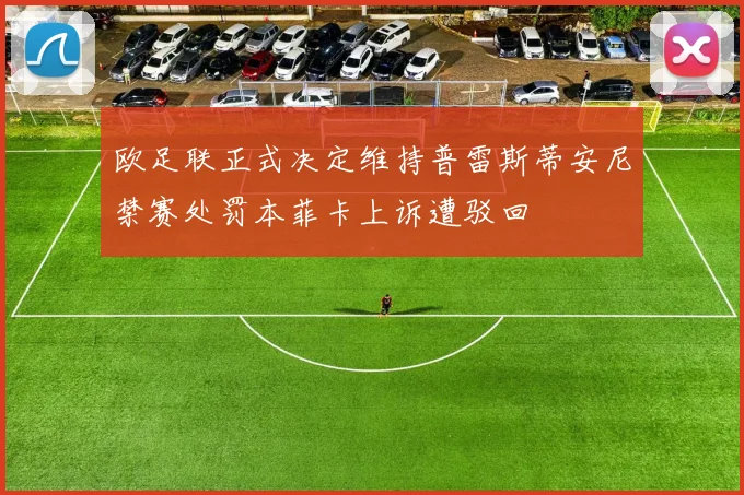 欧足联正式决定维持普雷斯蒂安尼禁赛处罚本菲卡上诉遭驳回