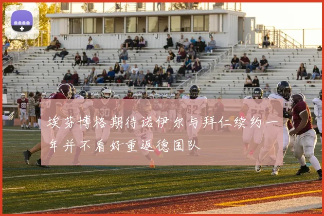 埃芬博格期待诺伊尔与拜仁续约一年并不看好重返德国队